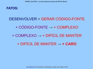 PHPSC Conf 2010 – um dos maiores eventos de PHP do Brasil




FATOS:


 DESENVOLVER = GERAR CÓDIGO-FONTE

    + CÓDIGO-FONTE → + COMPLEXO

  + COMPLEXO → + DIFÍCIL DE MANTER

     + DIFÍCIL DE MANTER → + CARO




          www.fgsl.eti.br É permitida a reprodução, desde que citada a fonte
 