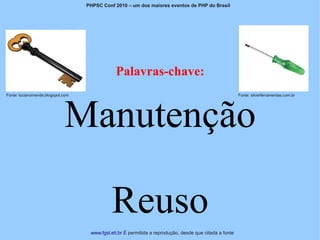 PHPSC Conf 2010 – um dos maiores eventos de PHP do Brasil




                                               Palavras-chave:



                             Manutenção
Fonte: lucianomende.blogspot.com                                                                         Fonte: silverferramentas.com.br




                                             Reuso
                                    www.fgsl.eti.br É permitida a reprodução, desde que citada a fonte
 