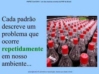 PHPSC Conf 2010 – um dos maiores eventos de PHP do Brasil




Cada padrão
descreve um
problema que
ocorre
repetidamente
em nosso
ambiente...
        www.fgsl.eti.br É permitida a reprodução, desde que citada a fonte
 