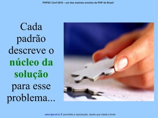 PHPSC Conf 2010 – um dos maiores eventos de PHP do Brasil




    Cada
   padrão
descreve o
núcleo da
  solução
 para esse
problema...
         www.fgsl.eti.br É permitida a reprodução, desde que citada a fonte
 