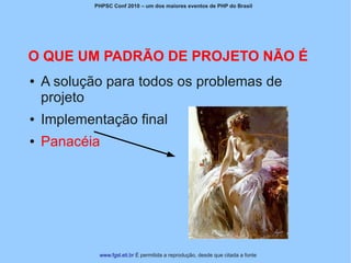 PHPSC Conf 2010 – um dos maiores eventos de PHP do Brasil




O QUE UM PADRÃO DE PROJETO NÃO É
●   A solução para todos os problemas de
    projeto
●   Implementação final
●   Panacéia




             www.fgsl.eti.br É permitida a reprodução, desde que citada a fonte
 