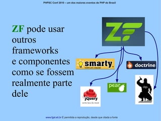 PHPSC Conf 2010 – um dos maiores eventos de PHP do Brasil




ZF pode usar
outros
frameworks
e componentes
como se fossem
realmente parte
dele

        www.fgsl.eti.br É permitida a reprodução, desde que citada a fonte
 