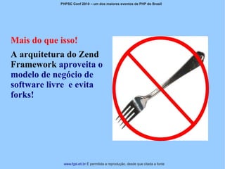 PHPSC Conf 2010 – um dos maiores eventos de PHP do Brasil




Mais do que isso!
A arquitetura do Zend
Framework aproveita o
modelo de negócio de
software livre e evita
forks!




             www.fgsl.eti.br É permitida a reprodução, desde que citada a fonte
 