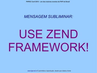 PHPSC Conf 2010 – um dos maiores eventos de PHP do Brasil




 MENSAGEM SUBLIMINAR:




 USE ZEND
FRAMEWORK!
   www.fgsl.eti.br É permitida a reprodução, desde que citada a fonte
 