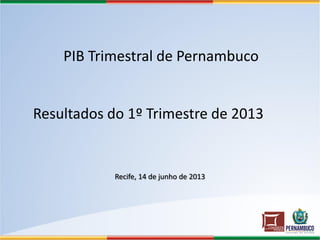 PIB Trimestral de Pernambuco
Resultados do 1º Trimestre de 2013
Recife, 14 de junho de 2013
 
