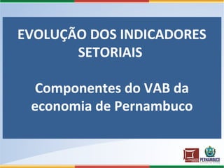 EVOLUÇÃO DOS INDICADORES
SETORIAIS
Componentes do VAB da
economia de Pernambuco
 