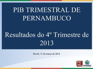 PIB TRIMESTRAL DE
PERNAMBUCO
Resultados do 4º Trimestre de
2013
Recife, 31 de março de 2014Recife, 31 de março de 2014
 