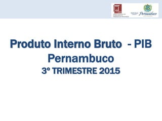 Produto Interno Bruto - PIB
Pernambuco
3º TRIMESTRE 2015
 