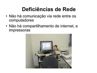 Deficiências de Rede Não há comunicação via rede entre os computadores Não há compartilhamento de internet, e impressoras 