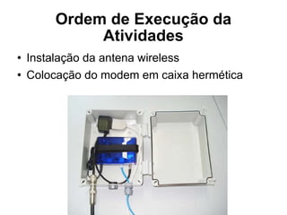 Ordem de Execução da Atividades Instalação da antena wireless Colocação do modem em caixa hermética 