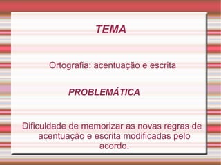 TEMA


      Ortografia: acentuação e escrita


           PROBLEMÁTICA


Dificuldade de memorizar as novas regras de
     acentuação e escrita modificadas pelo
                   acordo.
 