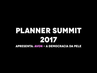 PLANNER SUMMIT
2017
APRESENTA: AVON - A DEMOCRACIA DA PELE
 