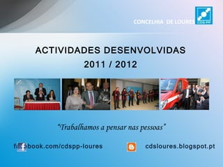CONCELHIA DE LOURES



      ACTIVIDADES DESENVOLVIDAS
                    2011 / 2012




            “Trabalhamos a pensar nas pessoas”

facebook.com/cdspp-loures              cdsloures.blogspot.pt
 
