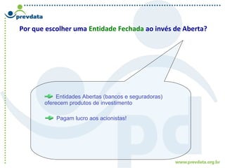 Por que escolher uma Entidade Fechada ao invés de Aberta?
Entidades Abertas (bancos e seguradoras)
oferecem produtos de investimento
Pagam lucro aos acionistas!
 