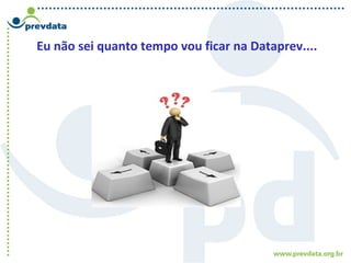 Eu não sei quanto tempo vou ficar na Dataprev....
 