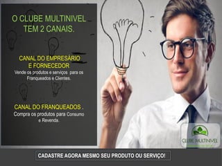CADASTRE AGORA MESMO SEU PRODUTO OU SERVIÇO!
O CLUBE MULTINIVEL
TEM 2 CANAIS.
CANAL DO EMPRESÁRIO
E FORNECEDOR
Vende os produtos e serviços para os
Franqueados e Clientes.
CANAL DO FRANQUEADOS .
Compra os produtos para Consumo
e Revenda.
 