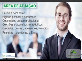 Saúde e bem estar;
Higiene pessoal e perfumaria;
Cosméticos de uso profissional;
Colchões e aparelhos terapêuticos;
Calçados, bolsas , acessórios, Relógios,
Pulseiras magnéticas, e Etc..
ÁREA DE ATUAÇÃO
 