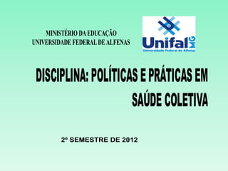 MINISTÉRIO DA EDUCAÇÃO
UNIVERSIDADE FEDERAL DE ALFENAS



 DISCIPLINA: POLÍTICAS E PRÁTICAS EM
                     SAÚDE COLETIVA
         2º SEMESTRE DE 2012
 