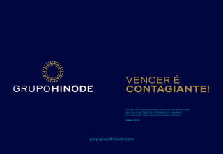 VENCER É
CONTAGIANTE!
Por isso não tema, pois estou com você; não tenha medo,
pois sou o seu Deus. Eu o fortalecerei e o ajudarei;
eu o segurarei com a minha mão direita vitoriosa.
Isaías 41:10
www.grupohinode.com
 