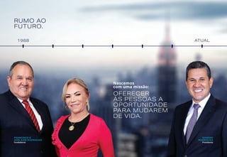 RUMO AO
FUTURO.
1988 ATUAL
Nascemos
com uma missão:
OFERECER
ÀS PESSOAS A
OPORTUNIDADE
PARA MUDAREM
DE VIDA.
FRANCISCO E
ADELAIDE RODRIGUES
Fundadores
SANDRO
RODRIGUES
Presidente
 