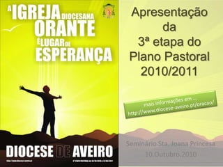 Apresentaçãoda3ª etapa do Plano Pastoral2010/2011 mais informações em … http://www.diocese-aveiro.pt/oracao/ Seminário Sta. Joana Princesa 10.Outubro.2010 