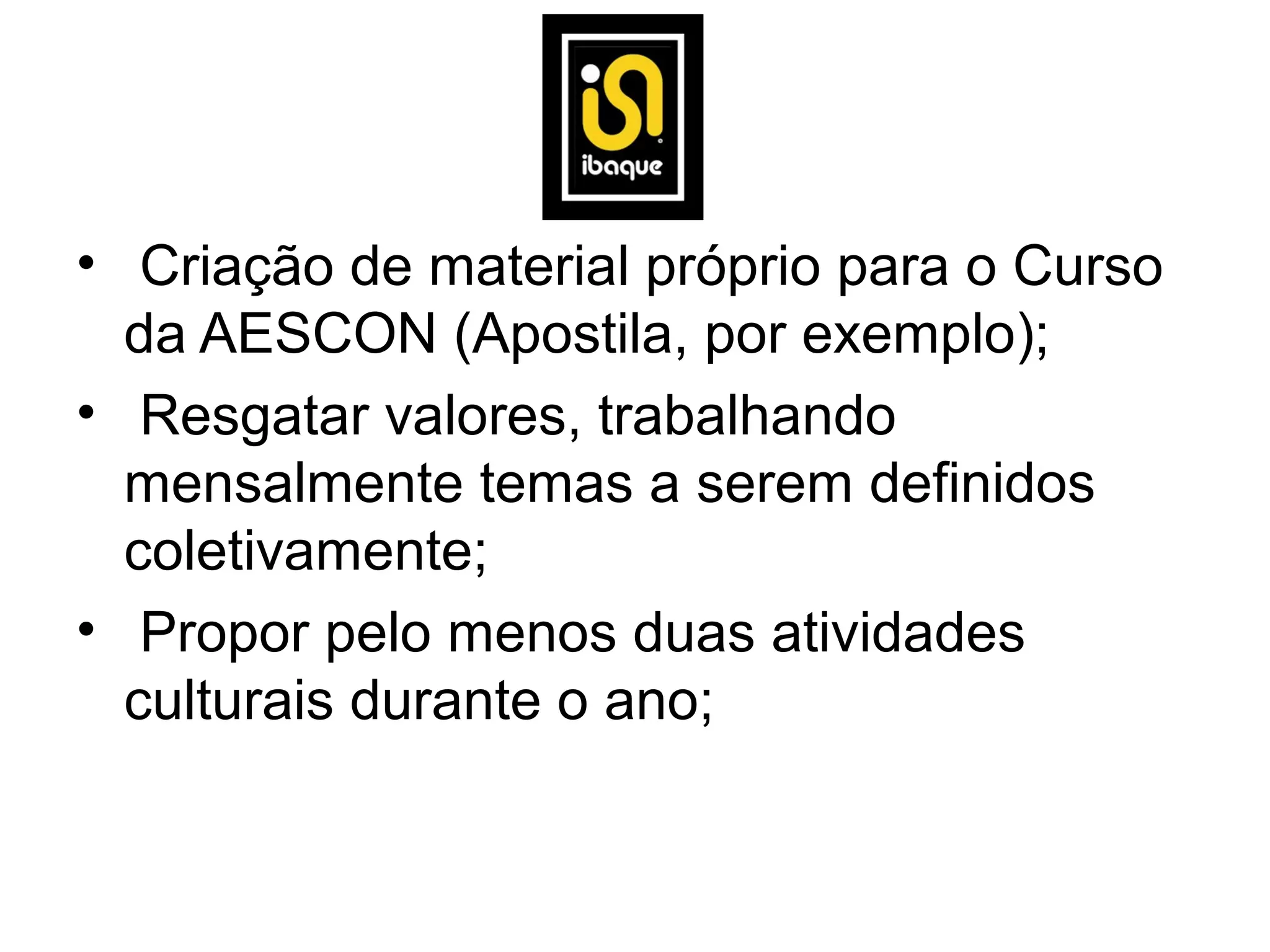• Criação de material próprio para o Curso
  da AESCON (Apostila, por exemplo);
• Resgatar valores, trabalhando
  mensalmente temas a serem definidos
  coletivamente;
• Propor pelo menos duas atividades
  culturais durante o ano;
 