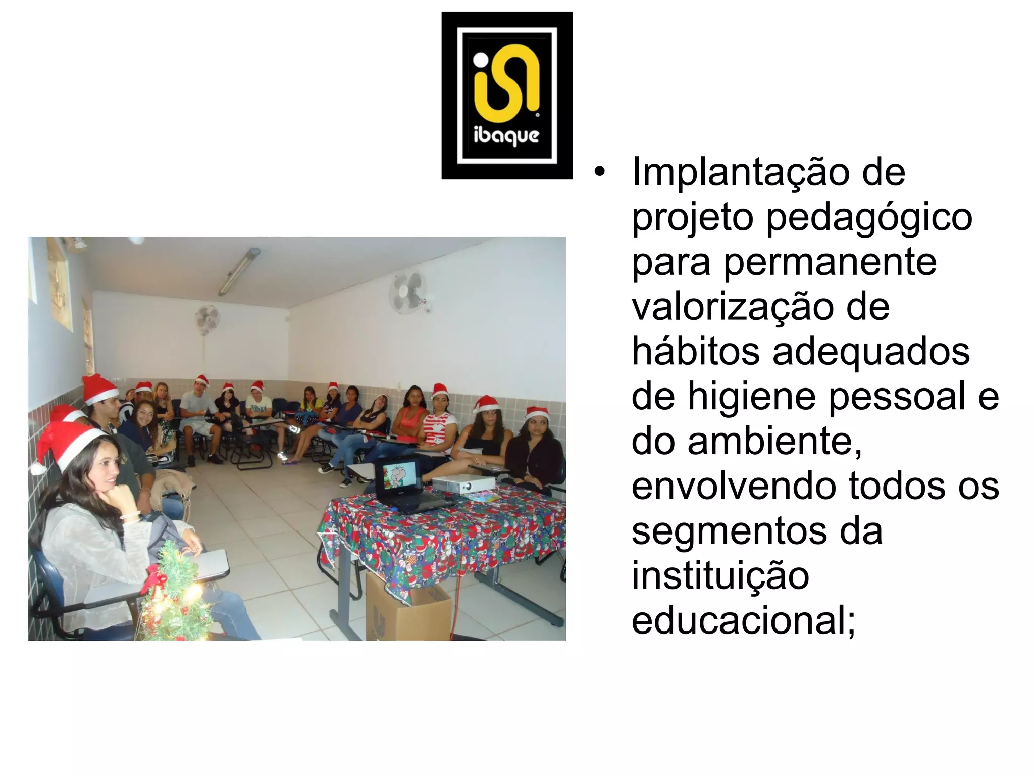 • Implantação de
  projeto pedagógico
  para permanente
  valorização de
  hábitos adequados
  de higiene pessoal e
  do ambiente,
  envolvendo todos os
  segmentos da
  instituição
  educacional;
 