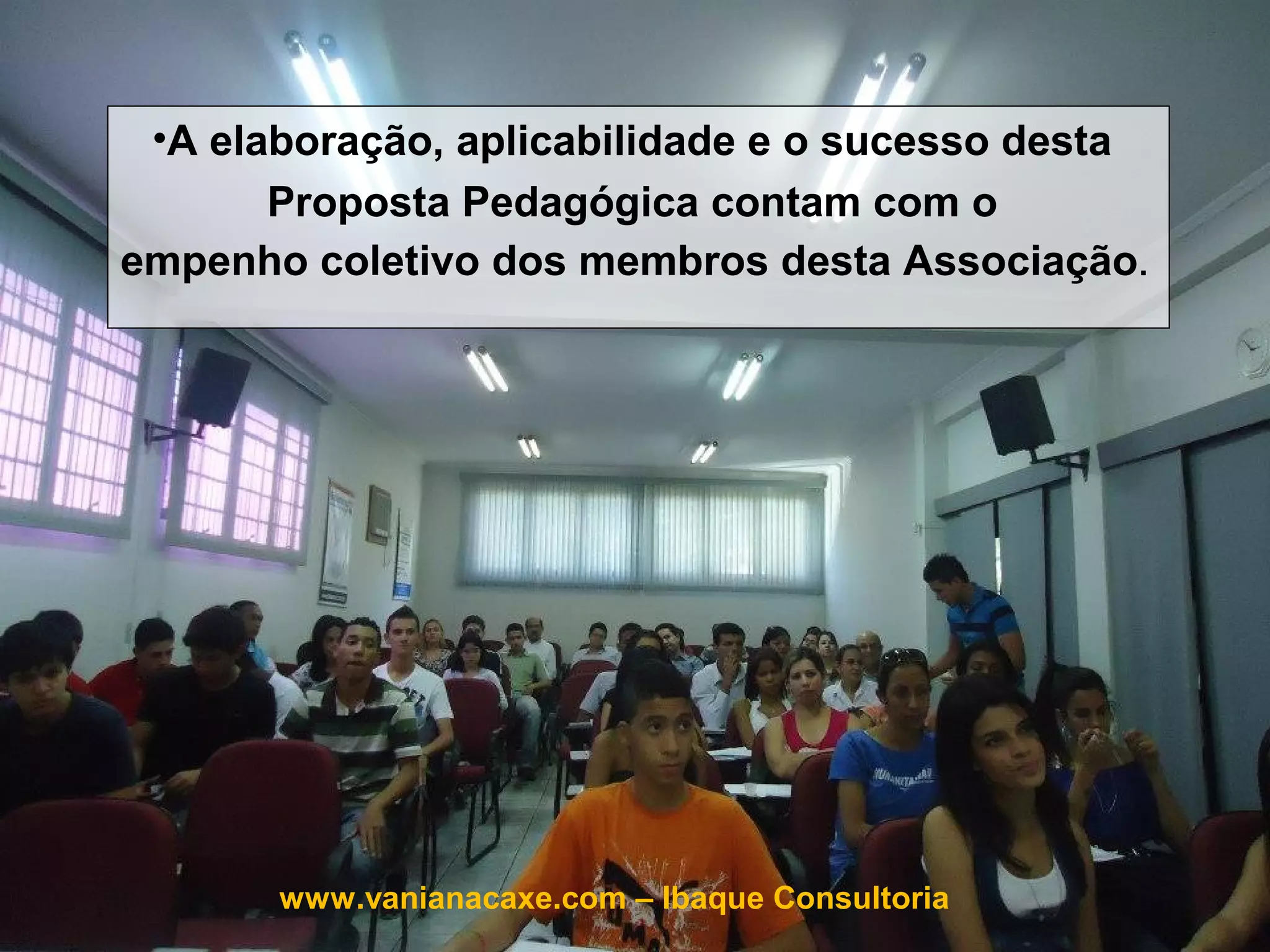 •A elaboração, aplicabilidade e o sucesso desta
     Proposta Pedagógica contam com o
empenho coletivo dos membros desta Associação.




       www.vanianacaxe.com – Ibaque Consultoria
 