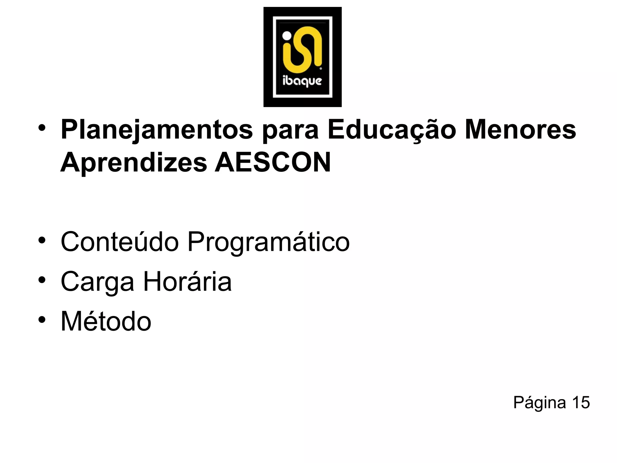 • Planejamentos para Educação Menores
  Aprendizes AESCON

• Conteúdo Programático
• Carga Horária
• Método

                                Página 15
 