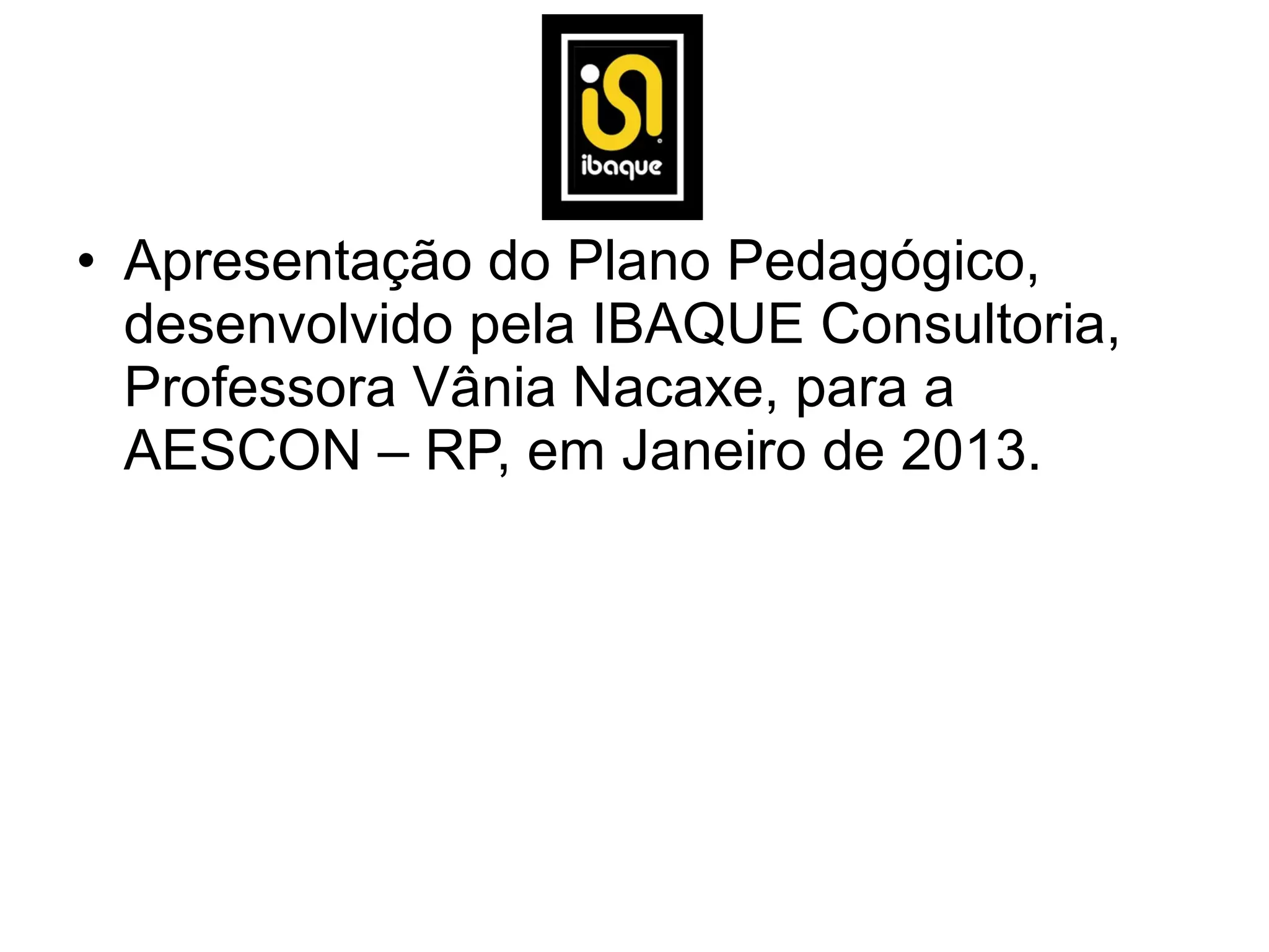 • Apresentação do Plano Pedagógico,
  desenvolvido pela IBAQUE Consultoria,
  Professora Vânia Nacaxe, para a
  AESCON – RP, em Janeiro de 2013.
 