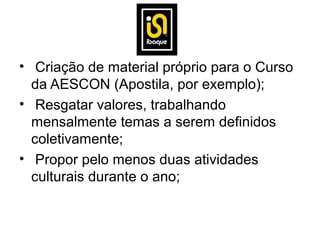 • Criação de material próprio para o Curso
  da AESCON (Apostila, por exemplo);
• Resgatar valores, trabalhando
  mensalmente temas a serem definidos
  coletivamente;
• Propor pelo menos duas atividades
  culturais durante o ano;
 