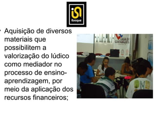 • Aquisição de diversos
  materiais que
  possibilitem a
  valorização do lúdico
  como mediador no
  processo de ensino-
  aprendizagem, por
  meio da aplicação dos
  recursos financeiros;
 
