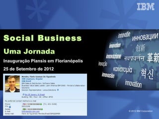 Social Business
Uma Jornada
Inauguração Plansis em Florianópolis
25 de Setembro de 2012




                                       © 2012 IBM Corporation
 