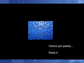 Vamos por partes...

Parte 4

                © 2012 IBM Corporation
 