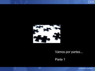 Vamos por partes...

Parte 1

                © 2012 IBM Corporation
 