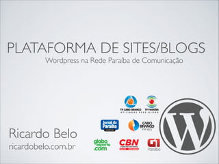PLATAFORMA DE SITES/BLOGS
Wordpress na Rede Paraíba de Comunicação
Ricardo Belo	

	

ricardobelo.com.br
 