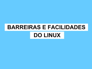 BARREIRAS E FACILIDADES DO LINUX 