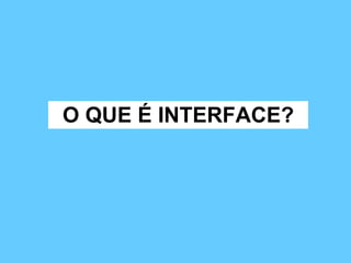 O QUE É INTERFACE? 