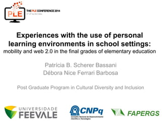 Experiences with the use of personal
learning environments in school settings:
mobility and web 2.0 in the final grades of elementary education
Patrícia B. Scherer Bassani
Débora Nice Ferrari Barbosa
Post Graduate Program in Cultural Diversity and Inclusion
 