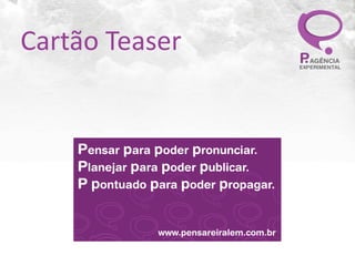 Cartão	
  Teaser


     Pensar para poder p Poderosas
     Podemos Propagarronunciar.
     PalavraspPronunciadas Por P.
     Planejar ara poder publicar.
     Perceba! para poder propagar.
     P pontuado


                www.pensareiralem.com.br
 