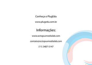 Conheça o PlugEdu

    www.plugedu.com.br


     Informações:
 www.octopusmedialab.com

contato@octopusmedialab.com

       (11) 3487-5147
 