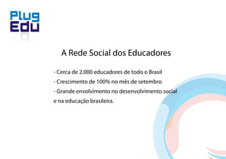 A Rede Social dos Educadores

- Cerca de 2.000 educadores de todo o Brasil
- Crescimento de 100% no mês de setembro
- Grande envolvimento no desenvolvimento social
e na educação brasileira.
 