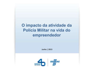 O impacto da atividade da
Polícia Militar na vida do
empreendedor
Junho | 2013
 