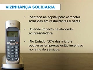 • Adotada na capital para combater
arrastões em restaurantes e bares.
• Grande impacto na atividade
empreendedora.
• No Estado, 36% das micro e
pequenas empresas estão inseridas
no ramo de serviços.
VIZINHANÇA SOLIDÁRIA
 