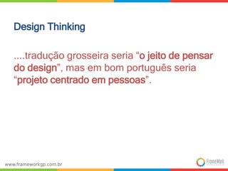 Design Thinking 
....tradução grosseira seria “o jeito de pensar 
do design”, mas em bom português seria 
“projeto centrado em pessoas”. 
 