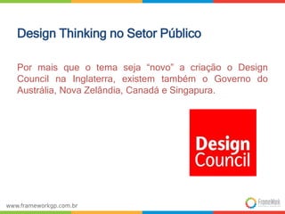 Design Thinking no Setor Público 
Por mais que o tema seja “novo” a criação o Design 
Council na Inglaterra, existem também o Governo do 
Austrália, Nova Zelândia, Canadá e Singapura. 
 