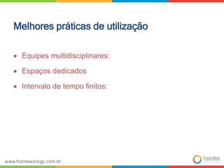 Melhores práticas de utilização 
 Equipes multidisciplinares: 
 Espaços dedicados 
 Intervalo de tempo finitos: 
 