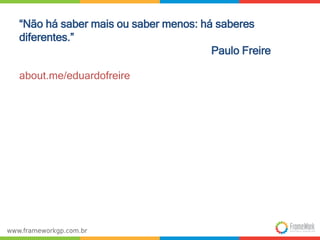 “Não há saber mais ou saber menos: há saberes 
diferentes.” 
Paulo Freire 
about.me/eduardofreire 
