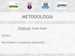 METODOLOGIA

            ETAPA III: Como fazer

-Ações;

-Resultados e Impactos Esperados
 