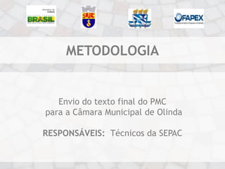 METODOLOGIA


   Envio do texto final do PMC
para a Câmara Municipal de Olinda

RESPONSÁVEIS: Técnicos da SEPAC
 